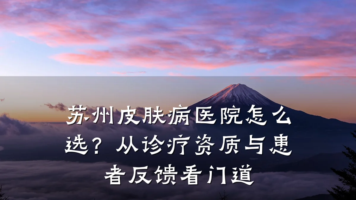 苏州皮肤病医院怎么选?从诊疗资质与患者反馈看门道