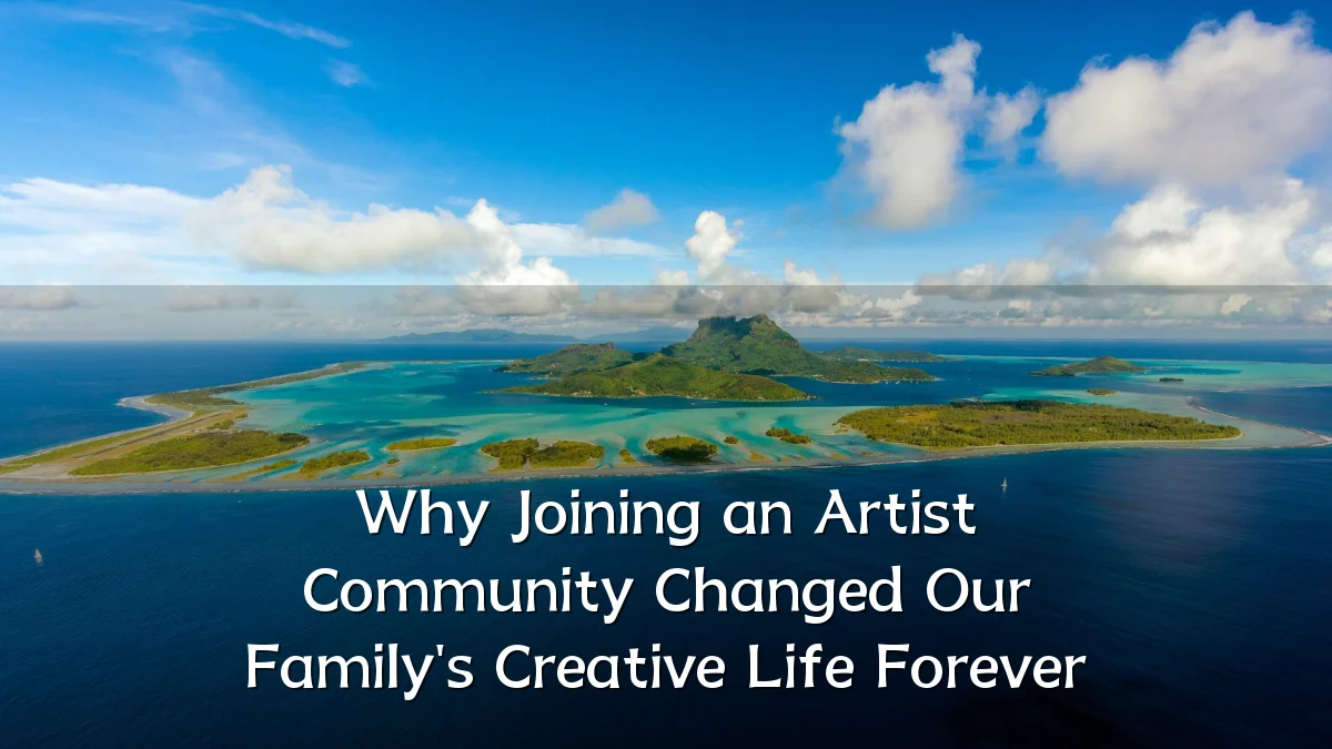 Why Joining an Artist Community Changed Our Family's Creative Life Forever
