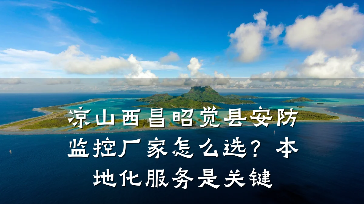 凉山西昌昭觉县安防监控厂家怎么选？本地化服务是关键